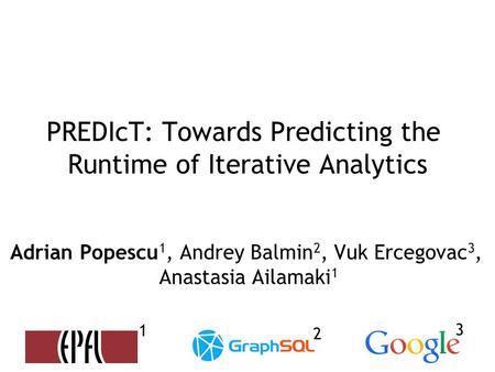 PREDIcT: Towards Predicting the Runtime of Iterative Analytics Adrian Popescu 1, Andrey Balmin 2, Vuk Ercegovac 3, Anastasia Ailamaki 1 1 2 3.