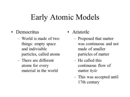Early Atomic Models Democritus –World is made of two things: empty space and indivisible particles, called atoms –There are different atoms for every material.