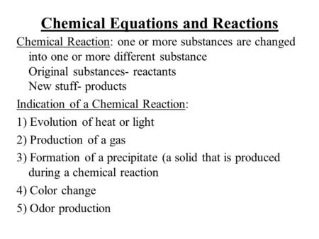 Chemical Equations and Reactions Chemical Reaction: one or more substances are changed into one or more different substance Original substances- reactants.