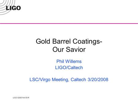 LIGO-G080144-00-R Gold Barrel Coatings- Our Savior Phil Willems LIGO/Caltech LSC/Virgo Meeting, Caltech 3/20/2008.