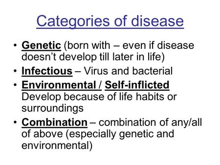 Categories of disease Genetic (born with – even if disease doesn’t develop till later in life) Infectious – Virus and bacterial Environmental / Self-inflicted.