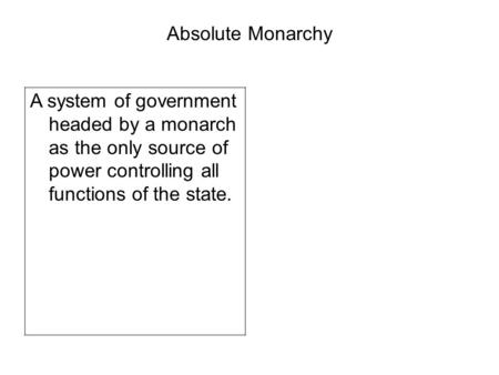 Absolute Monarchy A system of government headed by a monarch as the only source of power controlling all functions of the state.