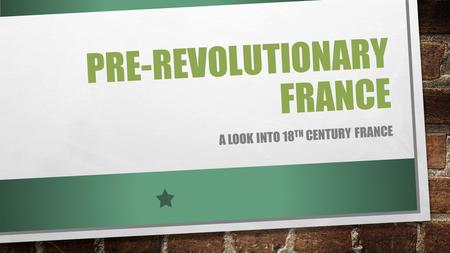 PRE-REVOLUTIONARY FRANCE A LOOK INTO 18 TH CENTURY FRANCE.