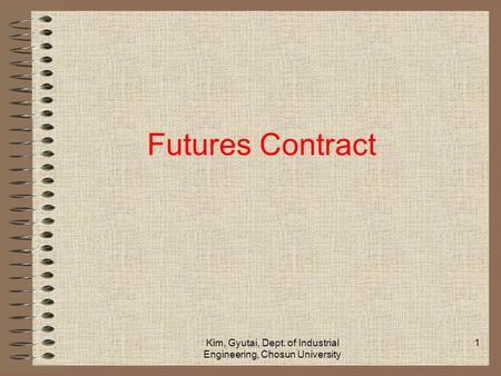 Kim, Gyutai, Dept. of Industrial Engineering, Chosun University 1 Futures Contract.