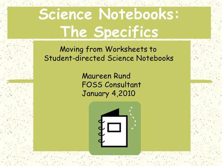 Science Notebooks: The Specifics Moving from Worksheets to Student-directed Science Notebooks Maureen Rund FOSS Consultant January 4,2010.