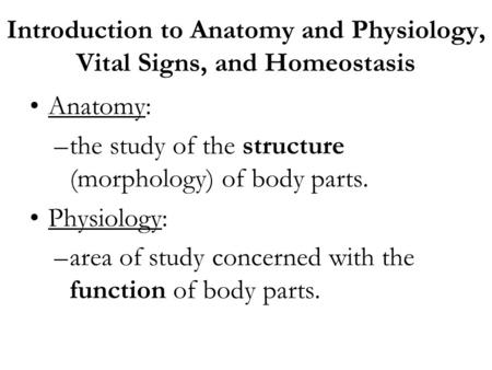 Introduction to Anatomy and Physiology, Vital Signs, and Homeostasis Anatomy: –the study of the structure (morphology) of body parts. Physiology: –area.