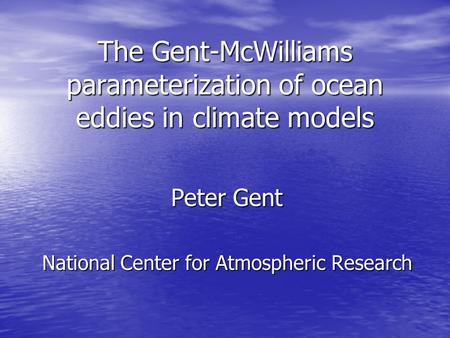 The Gent-McWilliams parameterization of ocean eddies in climate models Peter Gent National Center for Atmospheric Research.