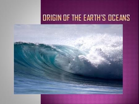  How were our Earth’s oceans created???  Explain/illustrate how the earth’s oceans were formed.