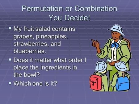 Permutation or Combination You Decide!  My fruit salad contains grapes, pineapples, strawberries, and blueberries.  Does it matter what order I place.