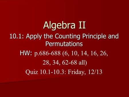 Algebra II 10.1: Apply the Counting Principle and Permutations HW: HW: p.686-688 (6, 10, 14, 16, 26, 28, 34, 62-68 all) Quiz 10.1-10.3: Friday, 12/13.