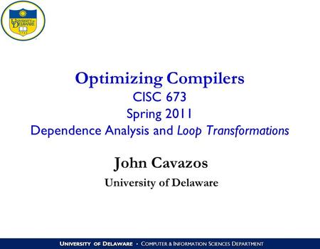 U NIVERSITY OF D ELAWARE C OMPUTER & I NFORMATION S CIENCES D EPARTMENT Optimizing Compilers CISC 673 Spring 2011 Dependence Analysis and Loop Transformations.