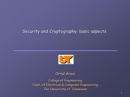 1 Security and Cryptography: basic aspects Ortal Arazi College of Engineering Dept. of Electrical & Computer Engineering The University of Tennessee.