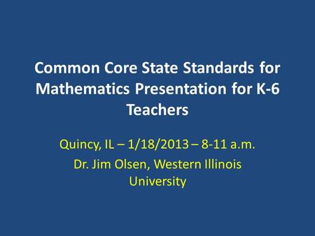 Common Core State Standards for Mathematics Presentation for K-6 Teachers Quincy, IL – 1/18/2013 – 8-11 a.m. Dr. Jim Olsen, Western Illinois University.