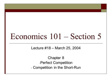 Economics 101 – Section 5 Lecture #18 – March 25, 2004 Chapter 8 - Perfect Competition - Competition in the Short-Run.