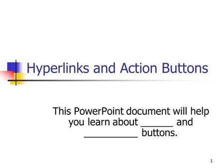 1 Hyperlinks and Action Buttons This PowerPoint document will help you learn about ______ and __________ buttons.