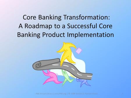 Core Banking Transformation: A Roadmap to a Successful Core Banking Product Implementation - PMI Virtual Library | www.PMI.org | © 2008 Kannan S. Ramakrishnan.