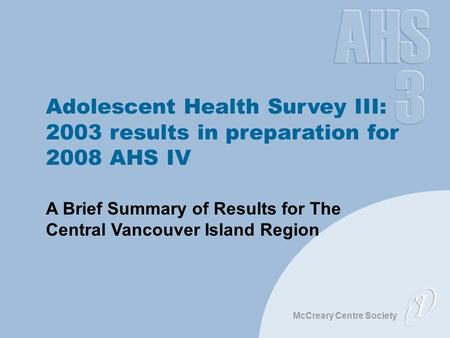 McCreary Centre Society Adolescent Health Survey III: 2003 results in preparation for 2008 AHS IV A Brief Summary of Results for The Central Vancouver.