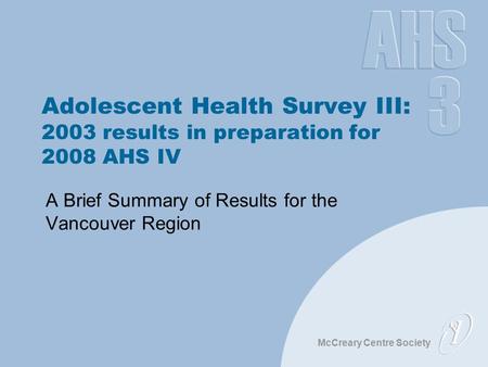 McCreary Centre Society Adolescent Health Survey III: 2003 results in preparation for 2008 AHS IV A Brief Summary of Results for the Vancouver Region.