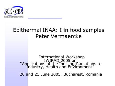 Epithermal INAA: I in food samples Peter Vermaercke International Workshop IWIRAD 2005 on “Applications of the Ionising-Radiations to Industry, Health.