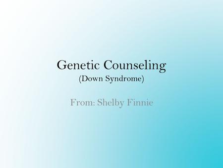 Genetic Counseling (Down Syndrome) From: Shelby Finnie.