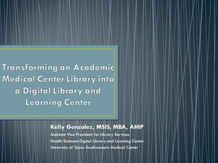 Kelly Gonzalez, MSIS, MBA, AHIP Assistant Vice President for Library Services Health Sciences Digital Library and Learning Center University of Texas Southwestern.