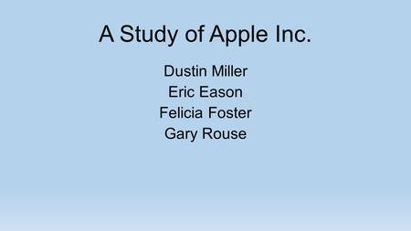 A Study of Apple Inc. Dustin Miller Eric Eason Felicia Foster Gary Rouse.