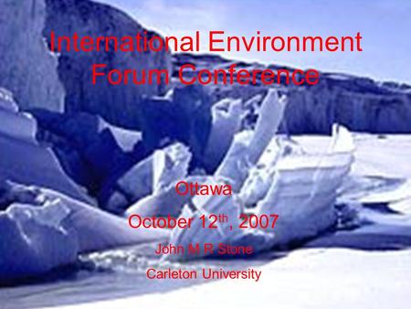 International Environment Forum Conference Ottawa October 12 th, 2007 John M R Stone Carleton University.