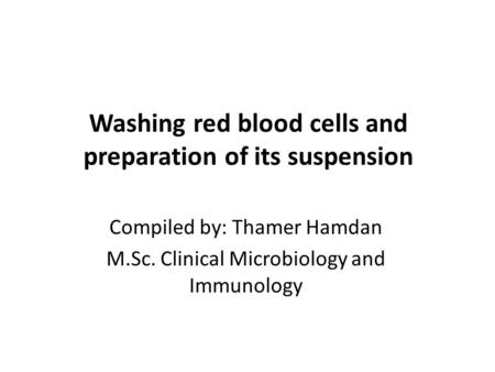 Washing red blood cells and preparation of its suspension Compiled by: Thamer Hamdan M.Sc. Clinical Microbiology and Immunology.