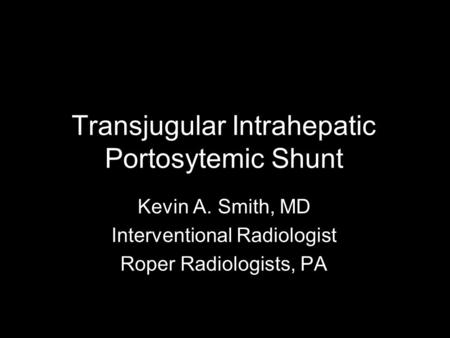 Transjugular Intrahepatic Portosytemic Shunt Kevin A. Smith, MD Interventional Radiologist Roper Radiologists, PA.