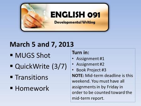 March 5 and 7, 2013  MUGS Shot  QuickWrite (3/7)  Transitions  Homework ENGLISH 091 Developmental Writing Turn in: Assignment #1 Assignment #2 Book.