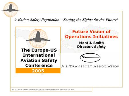 2005 Europe/US International Aviation Safety Conference, Cologne 7-9 June The Europe-US International Aviation Safety Conference 2005 ‘ Aviation Safety.