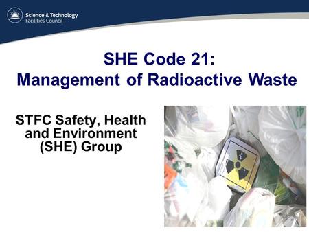 STFC Safety, Health and Environment (SHE) Group SHE Code 21: Management of Radioactive Waste.