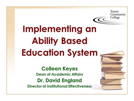 Implementing an Ability Based Education System Colleen Keyes Dean of Academic Affairs Dr. David England Director of Institutional Effectiveness.