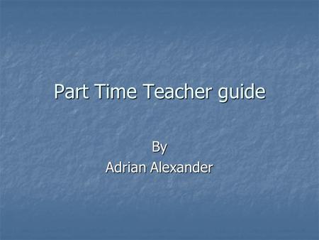 Part Time Teacher guide By Adrian Alexander Introduction This presentation will guide you through what is necessary to become an excellent part-time.
