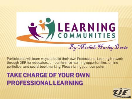TAKE CHARGE OF YOUR OWN PROFESSIONAL LEARNING Participants will learn ways to build their own Professional Leaning Network through OER for educators, un-conference.