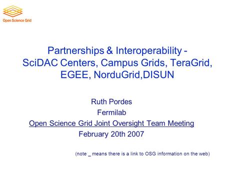 Partnerships & Interoperability - SciDAC Centers, Campus Grids, TeraGrid, EGEE, NorduGrid,DISUN Ruth Pordes Fermilab Open Science Grid Joint Oversight.