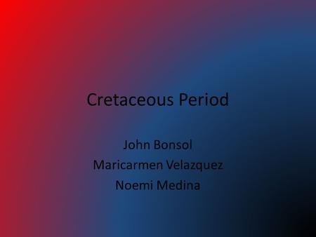 Cretaceous Period John Bonsol Maricarmen Velazquez Noemi Medina.