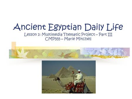 Ancient Egyptian Daily Life Lesson 1: Multimedia Thematic Project – Part III CMP555 – Marie Mitchell.