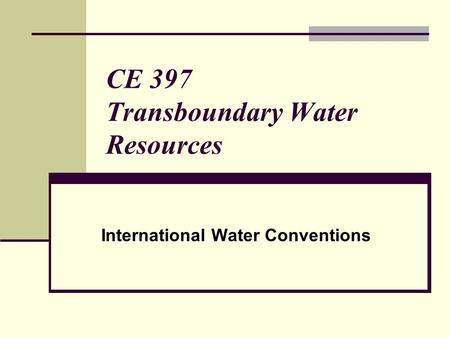 CE 397 Transboundary Water Resources International Water Conventions.