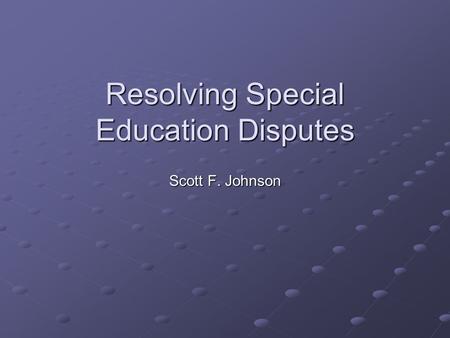 Resolving Special Education Disputes Scott F. Johnson.