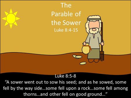 The Parable of the Sower Luke 8:4-15 Luke 8:5-8 “A sower went out to sow his seed; and as he sowed, some fell by the way side…some fell upon a rock…some.