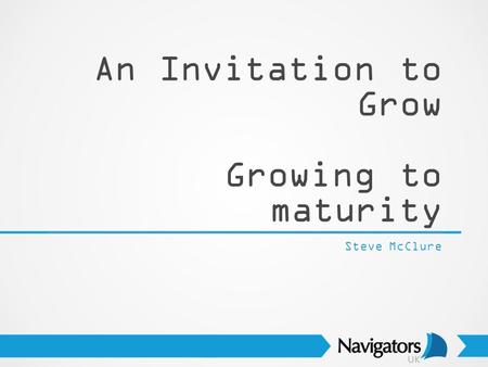 An Invitation to Grow Growing to maturity Steve McClure.