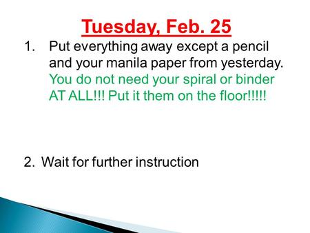 Tuesday, Feb. 25 1.Put everything away except a pencil and your manila paper from yesterday. You do not need your spiral or binder AT ALL!!! Put it them.