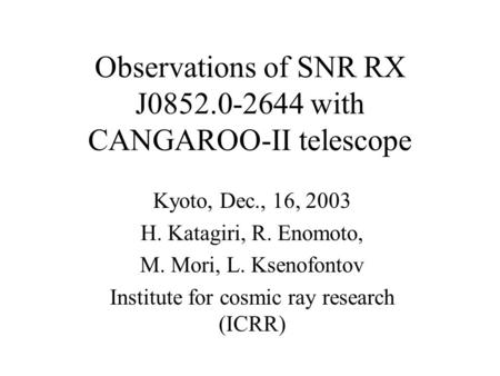 Observations of SNR RX J0852.0-2644 with CANGAROO-II telescope Kyoto, Dec., 16, 2003 H. Katagiri, R. Enomoto, M. Mori, L. Ksenofontov Institute for cosmic.