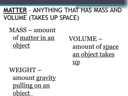 MASS – amount of matter in an object WEIGHT – amount gravity pulling on an object VOLUME – amount of space an object takes up MATTER – ANYTHING THAT HAS.