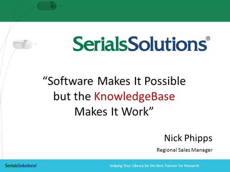 Helping Your Library be the Best Partner for Research “Software Makes It Possible but the KnowledgeBase Makes It Work” Nick Phipps Regional Sales Manager.