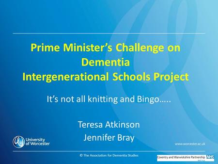 © The Association for Dementia Studies Prime Minister’s Challenge on Dementia Intergenerational Schools Project It’s not all knitting and Bingo….. Teresa.