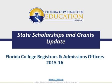 Www.FLDOE.org © 2014, Florida Department of Education. All Rights Reserved. State Scholarships and Grants Update Florida College Registrars & Admissions.