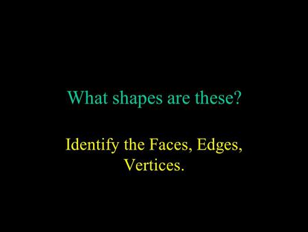 What shapes are these? Identify the Faces, Edges, Vertices.