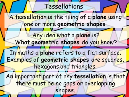 Tessellations A tessellation is the tiling of a plane using one or more geometric shapes. An important part of any tessellation is that there must be no.
